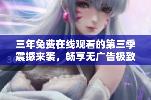 三年免费在线观看的第三季震撼来袭，畅享无广告极致体验