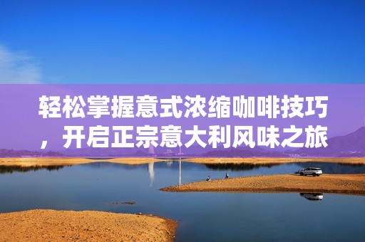 轻松掌握意式浓缩咖啡技巧，开启正宗意大利风味之旅