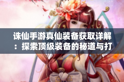 诛仙手游真仙装备获取详解：探索顶级装备的秘道与打造技巧