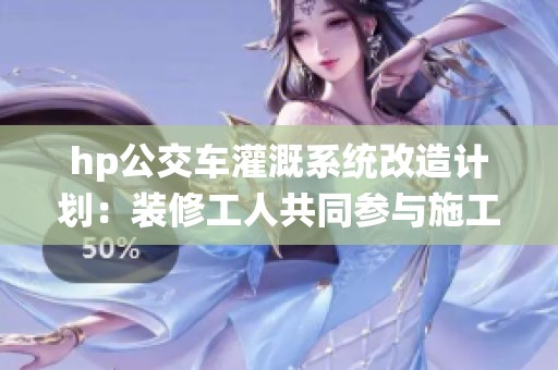 hp公交车灌溉系统改造计划：装修工人共同参与施工实践