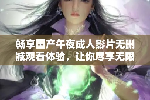 畅享国产午夜成人影片无删减观看体验，让你尽享无限乐趣