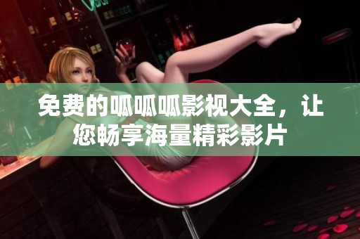 免费的呱呱呱影视大全，让您畅享海量精彩影片
