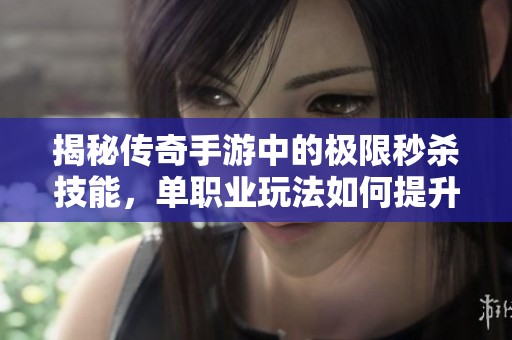 揭秘传奇手游中的极限秒杀技能，单职业玩法如何提升战斗力