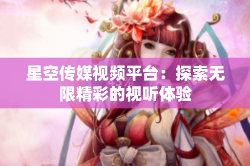 星空传媒视频平台：探索无限精彩的视听体验