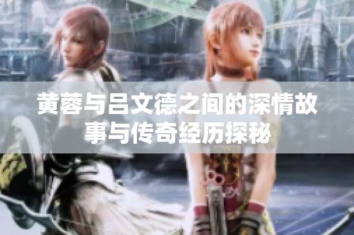 黄蓉与吕文德之间的深情故事与传奇经历探秘
