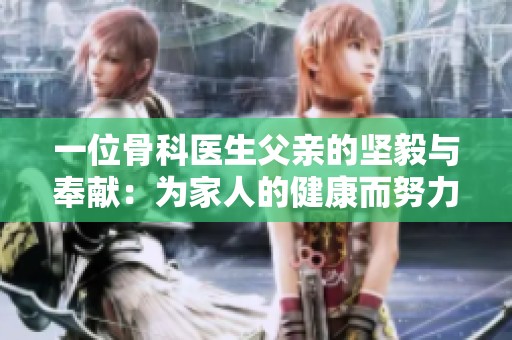 一位骨科医生父亲的坚毅与奉献：为家人的健康而努力