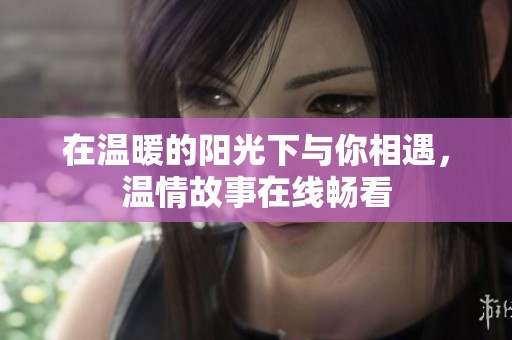 在温暖的阳光下与你相遇，温情故事在线畅看