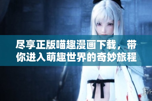 尽享正版喵趣漫画下载，带你进入萌趣世界的奇妙旅程