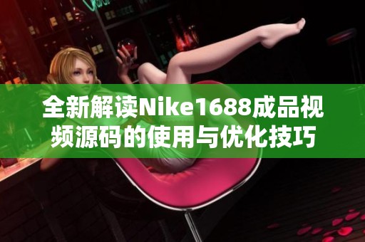 全新解读Nike1688成品视频源码的使用与优化技巧