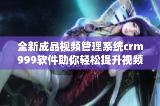 全新成品视频管理系统crm999软件助你轻松提升视频管理效率