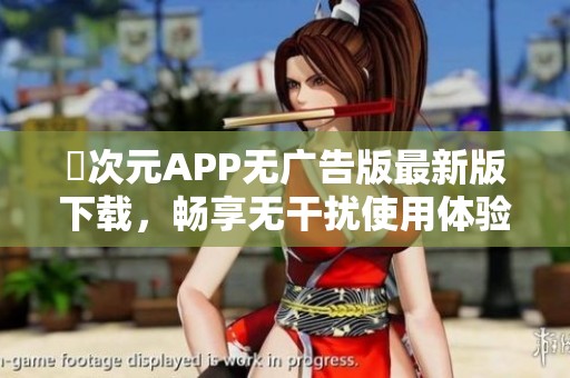囧次元APP无广告版最新版下载，畅享无干扰使用体验