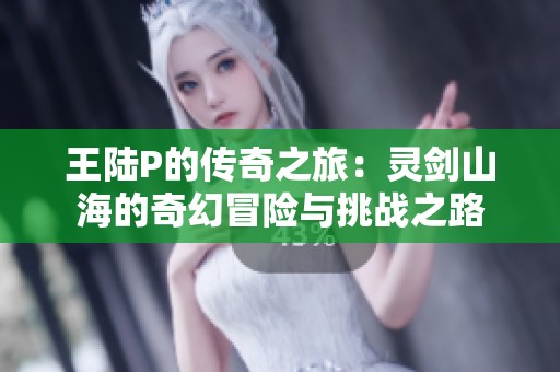 王陆P的传奇之旅：灵剑山海的奇幻冒险与挑战之路