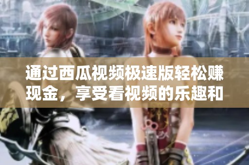 通过西瓜视频极速版轻松赚现金，享受看视频的乐趣和收益
