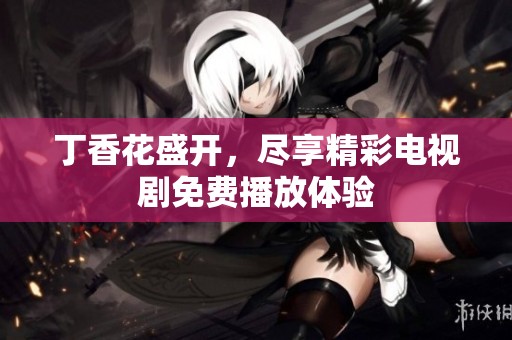 丁香花盛开，尽享精彩电视剧免费播放体验