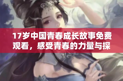 17岁中国青春成长故事免费观看，感受青春的力量与探索