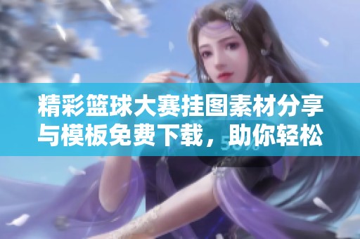 精彩篮球大赛挂图素材分享与模板免费下载，助你轻松创作