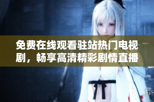 免费在线观看驻站热门电视剧，畅享高清精彩剧情直播体验