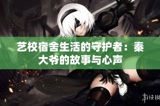 艺校宿舍生活的守护者：秦大爷的故事与心声