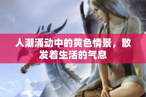 人潮涌动中的黄色情景，散发着生活的气息
