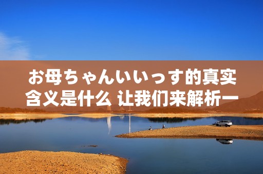 お母ちゃんいいっす的真实含义是什么 让我们来解析一下