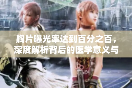 胸片曝光率达到百分之百，深度解析背后的医学意义与影响