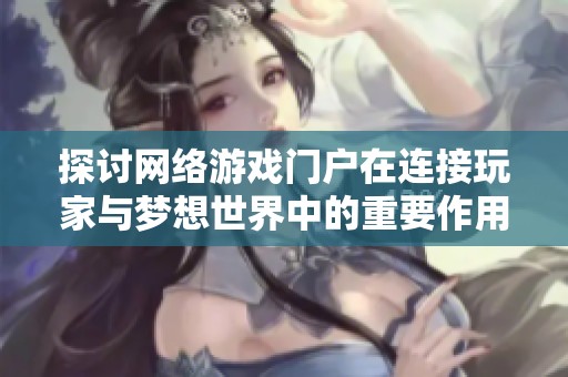 探讨网络游戏门户在连接玩家与梦想世界中的重要作用与影响