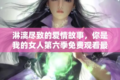 淋漓尽致的爱情故事，你是我的女人第六季免费观看最新六集