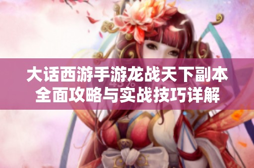 大话西游手游龙战天下副本全面攻略与实战技巧详解