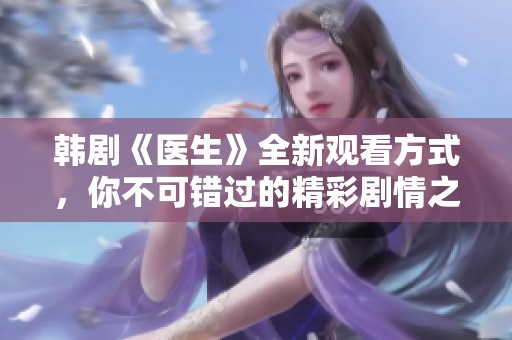 韩剧《医生》全新观看方式，你不可错过的精彩剧情之旅
