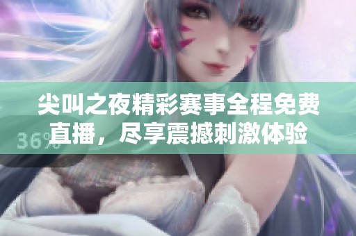 尖叫之夜精彩赛事全程免费直播，尽享震撼刺激体验
