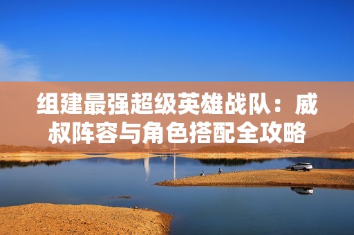 组建最强超级英雄战队：威叔阵容与角色搭配全攻略