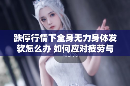 跌停行情下全身无力身体发软怎么办 如何应对疲劳与虚弱问题