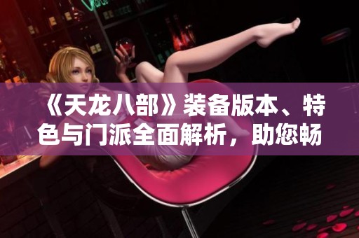 《天龙八部》装备版本、特色与门派全面解析，助您畅游游戏世界