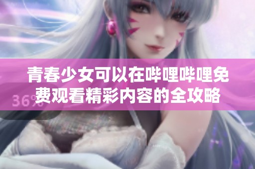 青春少女可以在哔哩哔哩免费观看精彩内容的全攻略