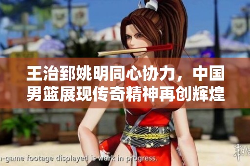 王治郅姚明同心协力，中国男篮展现传奇精神再创辉煌