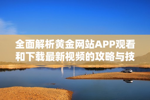 全面解析黄金网站APP观看和下载最新视频的攻略与技巧