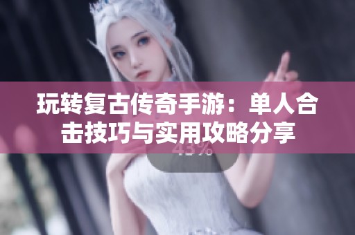 玩转复古传奇手游：单人合击技巧与实用攻略分享