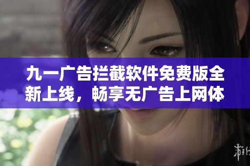 九一广告拦截软件免费版全新上线，畅享无广告上网体验