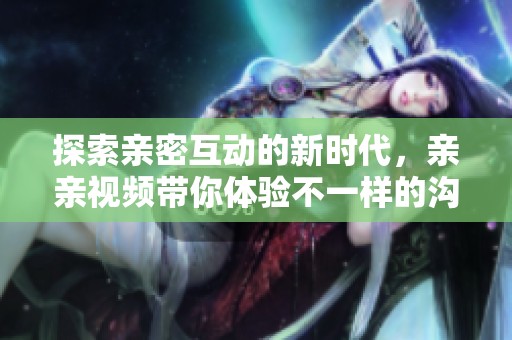 探索亲密互动的新时代，亲亲视频带你体验不一样的沟通方式