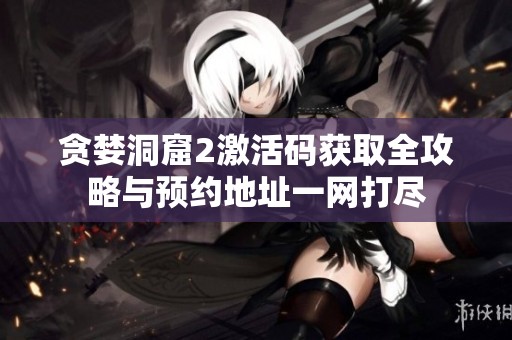 贪婪洞窟2激活码获取全攻略与预约地址一网打尽