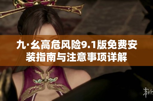 九·幺高危风险9.1版免费安装指南与注意事项详解