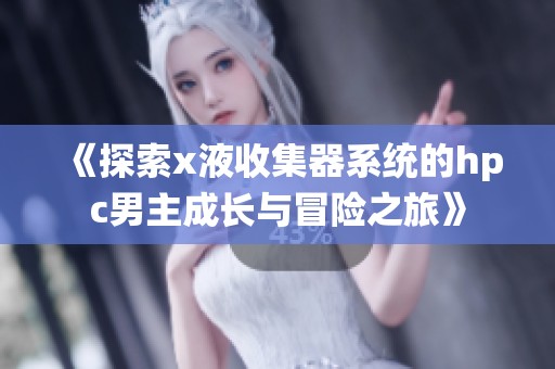 《探索x液收集器系统的hpc男主成长与冒险之旅》