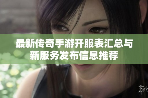 最新传奇手游开服表汇总与新服务发布信息推荐