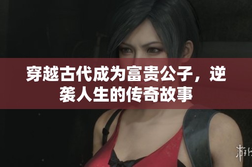 穿越古代成为富贵公子，逆袭人生的传奇故事