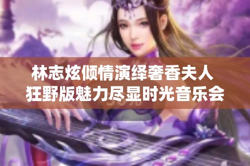 林志炫倾情演绎奢香夫人 狂野版魅力尽显时光音乐会