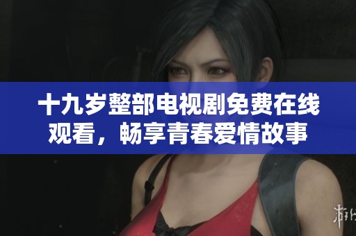 十九岁整部电视剧免费在线观看，畅享青春爱情故事
