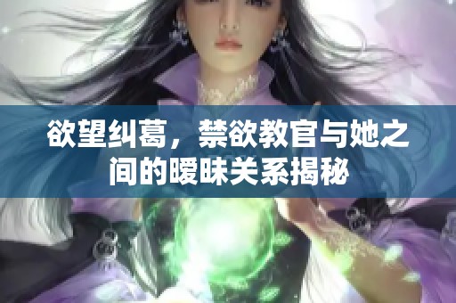 欲望纠葛，禁欲教官与她之间的暧昧关系揭秘
