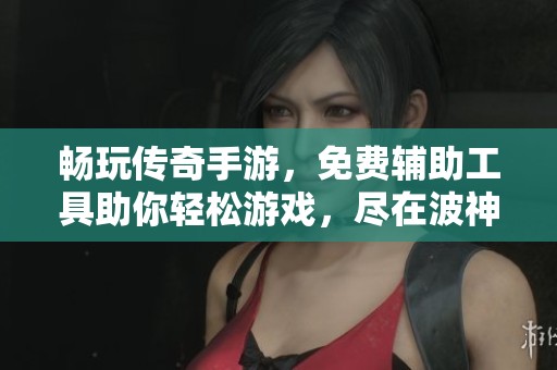 畅玩传奇手游，免费辅助工具助你轻松游戏，尽在波神游戏网