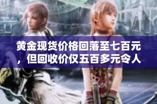黄金现货价格回落至七百元，但回收价仅五百多元令人关注