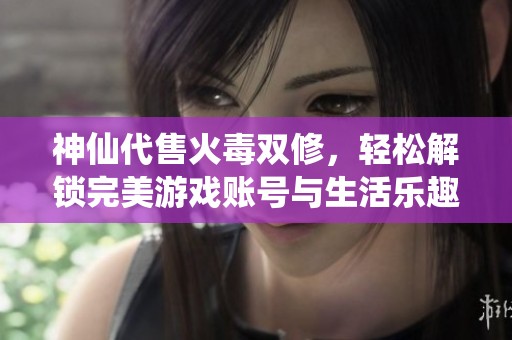 神仙代售火毒双修，轻松解锁完美游戏账号与生活乐趣双丰收